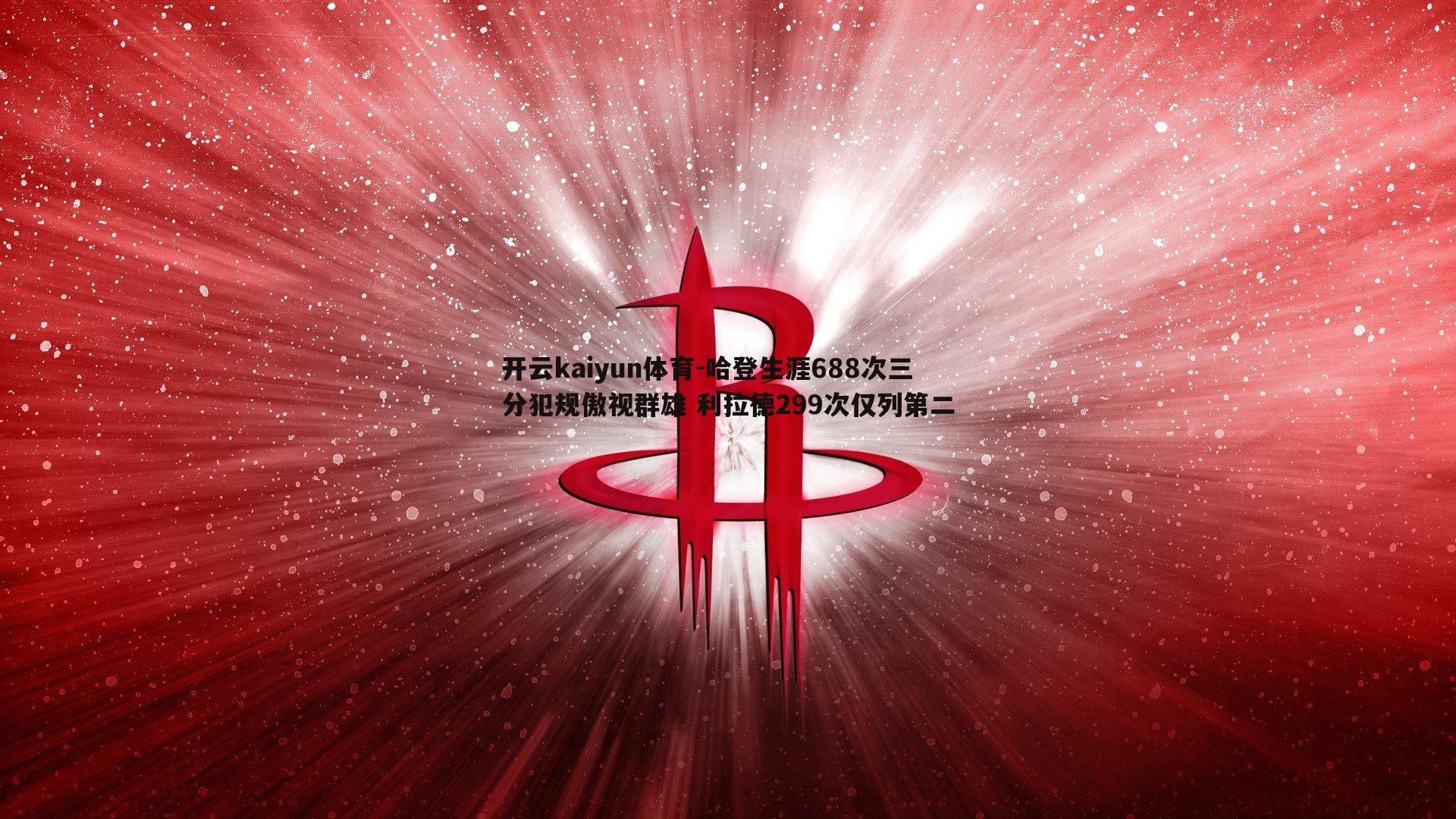 哈登生涯688次三分犯规傲视群雄 利拉德299次仅列第二